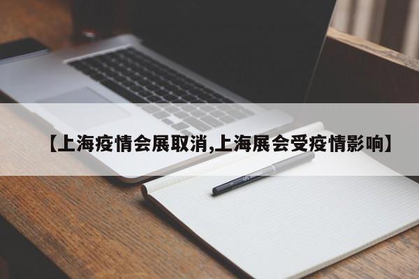 【上海疫情会展取消,上海展会受疫情影响】