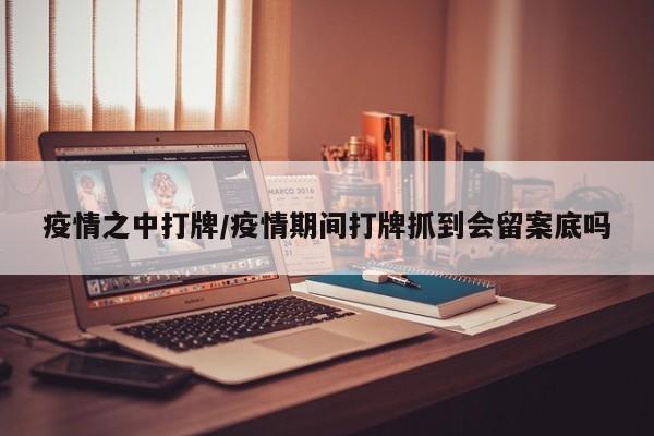 疫情之中打牌/疫情期间打牌抓到会留案底吗