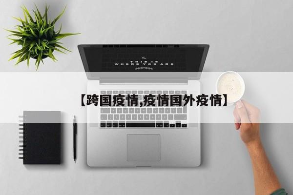 【跨国疫情,疫情国外疫情】