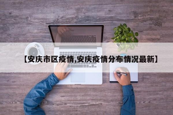【安庆市区疫情,安庆疫情分布情况最新】