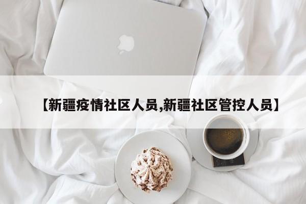 【新疆疫情社区人员,新疆社区管控人员】