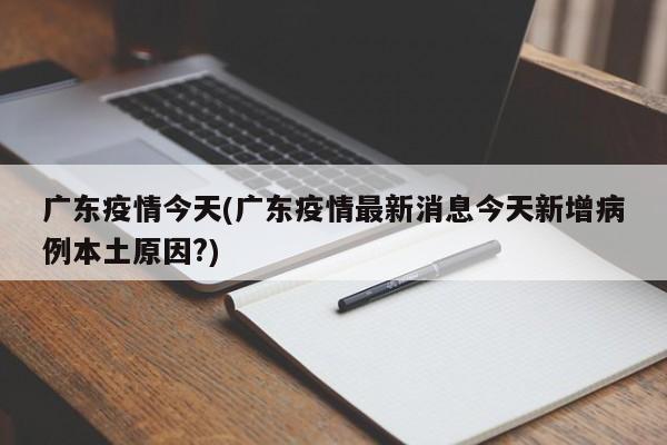 广东疫情今天(广东疫情最新消息今天新增病例本土原因?)