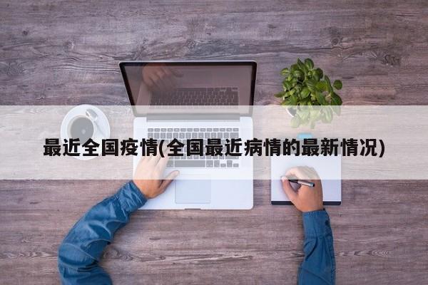 最近全国疫情(全国最近病情的最新情况)
