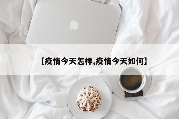 【疫情今天怎样,疫情今天如何】
