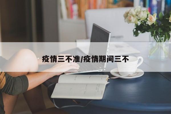 疫情三不准/疫情期间三不