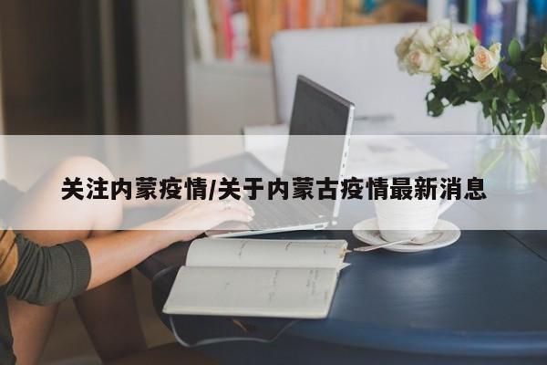 关注内蒙疫情/关于内蒙古疫情最新消息