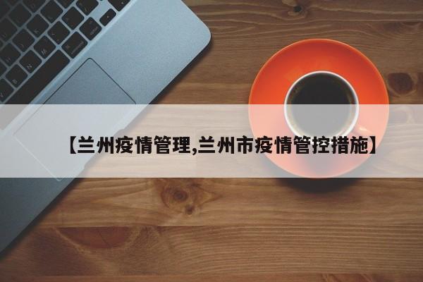 【兰州疫情管理,兰州市疫情管控措施】