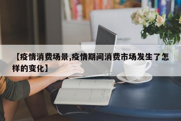 【疫情消费场景,疫情期间消费市场发生了怎样的变化】
