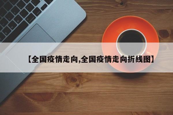 【全国疫情走向,全国疫情走向折线图】