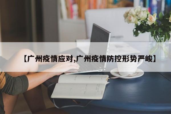 【广州疫情应对,广州疫情防控形势严峻】