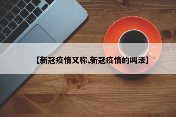 【新冠疫情又称,新冠疫情的叫法】