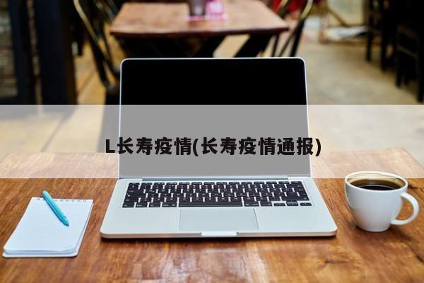 L长寿疫情(长寿疫情通报)