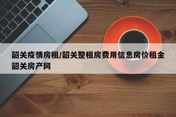 韶关疫情房租/韶关整租房费用信息房价租金韶关房产网