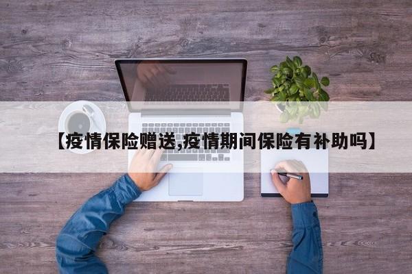 【疫情保险赠送,疫情期间保险有补助吗】