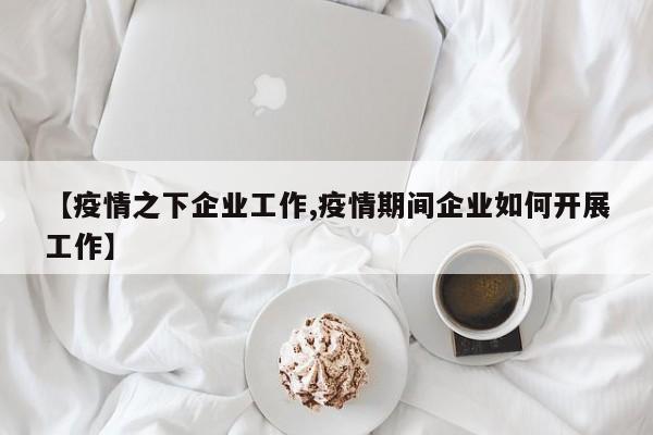 【疫情之下企业工作,疫情期间企业如何开展工作】