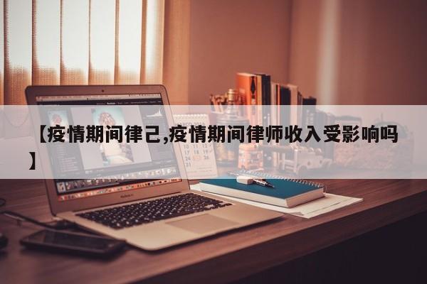 【疫情期间律己,疫情期间律师收入受影响吗】